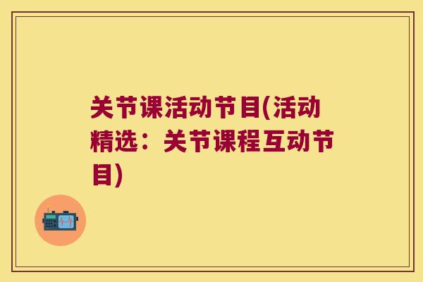 关节课活动节目(活动精选：关节课程互动节目)
