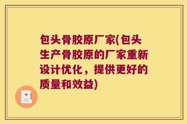 包头骨胶原厂家(包头生产骨胶原的厂家重新设计优化,提供更好的质量和效益) 包头骨胶原厂家(包头生产骨胶原的厂家重新设计优化,提供更好的质量和效益)