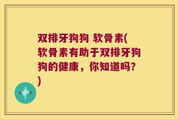 双排牙狗狗 软骨素(软骨素有助于双排牙狗狗的健康,你知道吗?) 双排牙狗狗 软骨素(软骨素有助于双排牙狗狗的健康,你知道吗?)