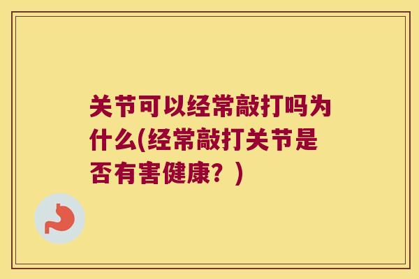 关节可以经常敲打吗为什么(经常敲打关节是否有害健康？)