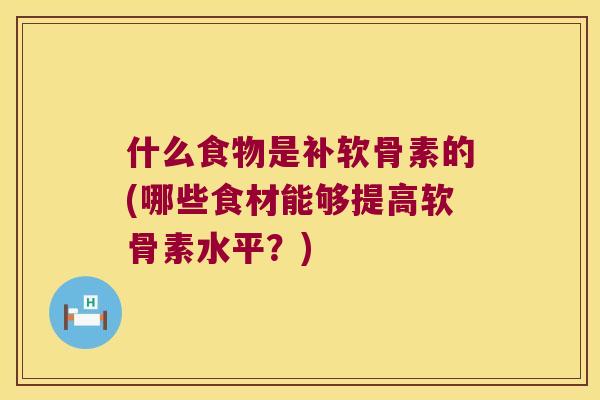 什么食物是补软骨素的(哪些食材能够提高软骨素水平？)