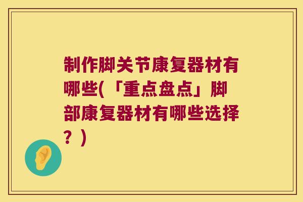 制作脚关节康复器材有哪些(「重点盘点」脚部康复器材有哪些选择？)
