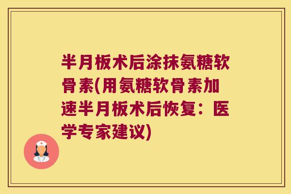 术后涂抹氨糖软骨素(用氨糖软骨素加速术后恢复:医学专家建议) 术后涂抹氨糖软骨素(用氨糖软骨素加速术后恢复:医学专家建议)