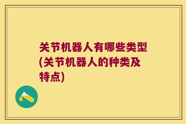 关节机器人有哪些类型(关节机器人的种类及特点) 关节机器人有哪些类型(关节机器人的种类及特点)