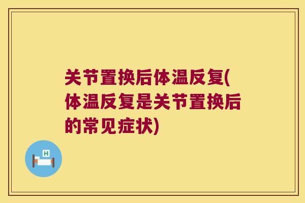 关节置换后体温反复(体温反复是关节置换后的常见症状)
