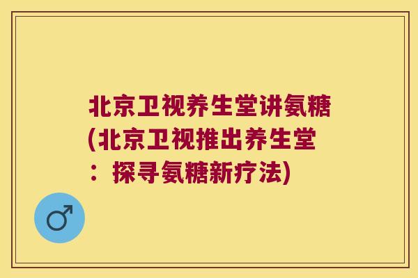 北京卫视养生堂讲氨糖(北京卫视推出养生堂:探寻氨糖新疗法) 北京卫视养生堂讲氨糖(北京卫视推出养生堂:探寻氨糖新疗法)