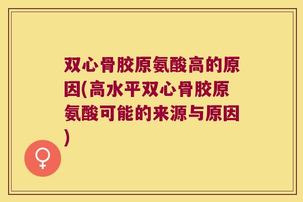 双心骨胶原氨酸高的原因(高水平双心骨胶原氨酸可能的来源与原因) 双心骨胶原氨酸高的原因(高水平双心骨胶原氨酸可能的来源与原因)