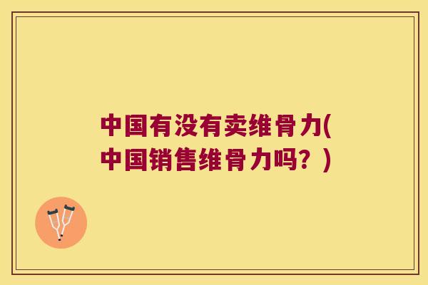 中国有没有卖维骨力(中国销售维骨力吗？)