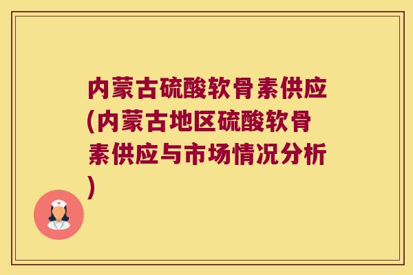 内蒙古硫酸软骨素供应(内蒙古地区硫酸软骨素供应与市场情况分析)