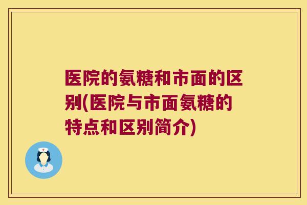 医院的氨糖和市面的区别(医院与市面氨糖的特点和区别简介) 医院的氨糖和市面的区别(医院与市面氨糖的特点和区别简介)