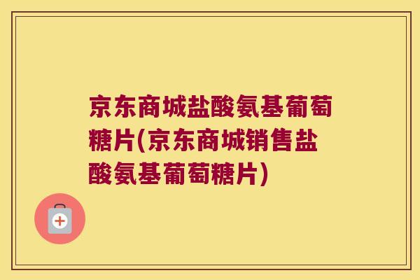 京东商城盐酸氨基葡萄糖片(京东商城销售盐酸氨基葡萄糖片)