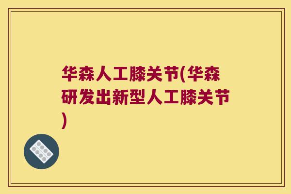 华森人工膝关节(华森研发出新型人工膝关节) 华森人工膝关节(华森研发出新型人工膝关节)