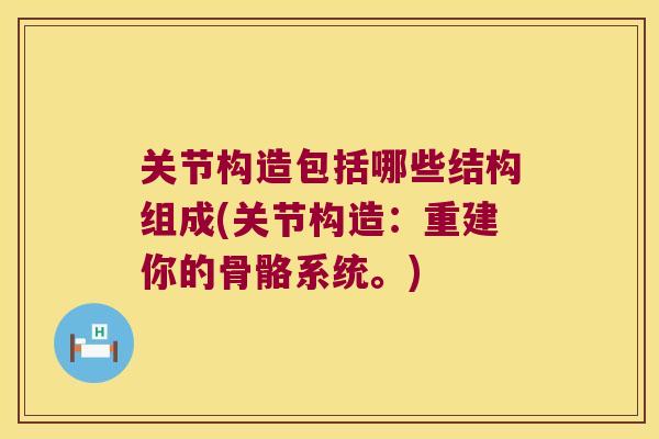 关节构造包括哪些结构组成(关节构造：重建你的骨骼系统。)