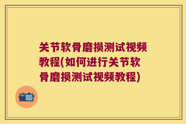 关节软骨磨损测试视频教程(如何进行关节软骨磨损测试视频教程)