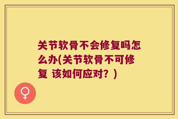 关节软骨不会修复吗怎么办(关节软骨不可修复 该如何应对?) 关节软骨不会修复吗怎么办(关节软骨不可修复 该如何应对?)