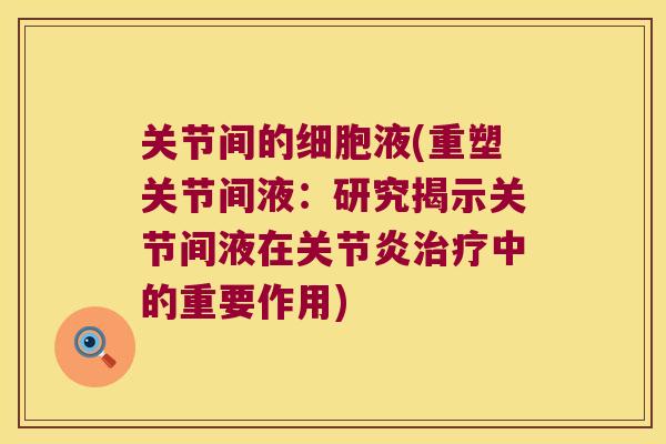 关节间的细胞液(重塑关节间液:研究揭示关节间液在中的重要作用) 关节间的细胞液(重塑关节间液:研究揭示关节间液在中的重要作用)