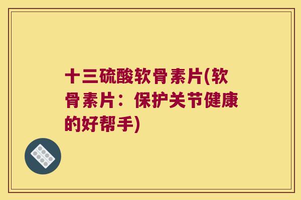 十三硫酸软骨素片(软骨素片：保护关节健康的好帮手)