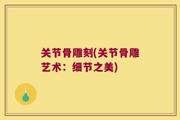 关节骨雕刻(关节骨雕艺术：细节之美)