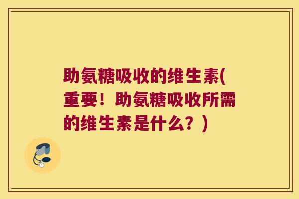 助氨糖吸收的维生素(重要!助氨糖吸收所需的维生素是什么?) 助氨糖吸收的维生素(重要!助氨糖吸收所需的维生素是什么?)