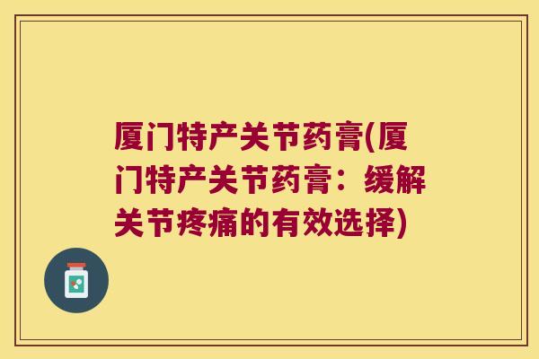 厦门特产关节药膏(厦门特产关节药膏:缓解关节的有效选择) 厦门特产关节药膏(厦门特产关节药膏:缓解关节的有效选择)