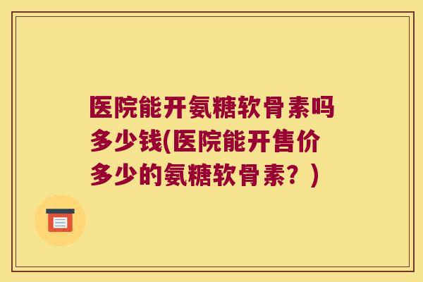 医院能开氨糖软骨素吗多少钱(医院能开售价多少的氨糖软骨素？)