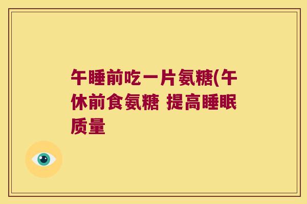 午睡前吃一片氨糖(午休前食氨糖 提高质量 午睡前吃一片氨糖(午休前食氨糖 提高质量
