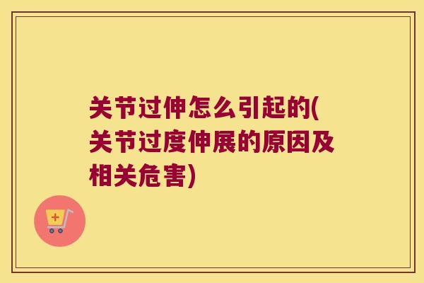 关节过伸怎么引起的(关节过度伸展的原因及相关危害)