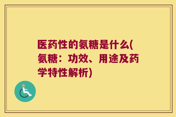 医的氨糖是什么(氨糖：功效、用途及药学特性解析)
