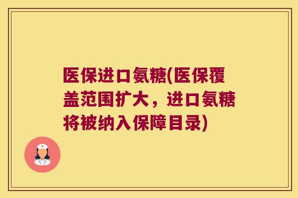 医保进口氨糖(医保覆盖范围扩大，进口氨糖将被纳入保障目录)
