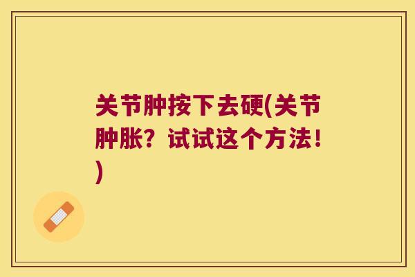 关节肿按下去硬(关节?试试这个方法!) 关节肿按下去硬(关节?试试这个方法!)