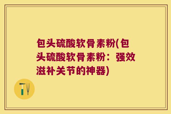 包头硫酸软骨素粉(包头硫酸软骨素粉：强效滋补关节的神器)