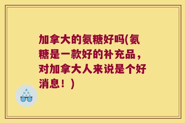 加拿大的氨糖好吗(氨糖是一款好的补充品，对加拿大人来说是个好消息！)