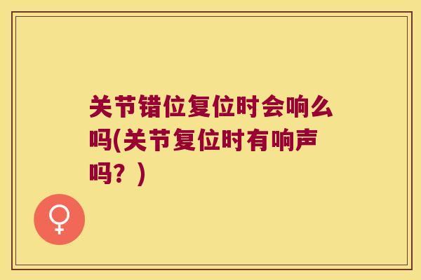 关节错位复位时会响么吗(关节复位时有响声吗？)