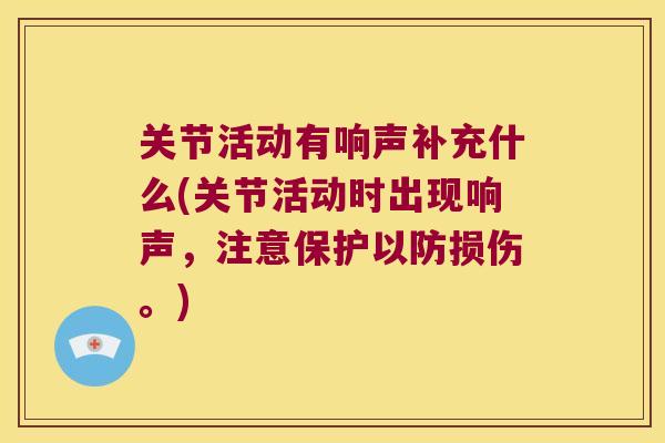 关节活动有响声补充什么(关节活动时出现响声,注意保护以防损伤。) 关节活动有响声补充什么(关节活动时出现响声,注意保护以防损伤。)