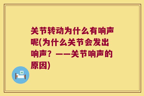 关节转动为什么有响声呢(为什么关节会发出响声?——关节响声的原因) 关节转动为什么有响声呢(为什么关节会发出响声?——关节响声的原因)