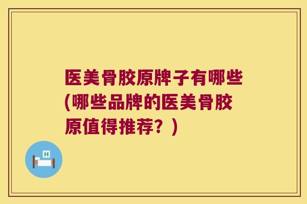 医美骨胶原牌子有哪些(哪些品牌的医美骨胶原值得推荐?) 医美骨胶原牌子有哪些(哪些品牌的医美骨胶原值得推荐?)