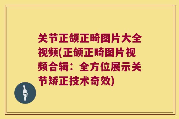 关节正颌正畸图片大全视频(正颌正畸图片视频合辑：全方位展示关节矫正技术奇效)