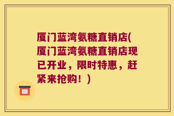厦门蓝湾氨糖直销店(厦门蓝湾氨糖直销店现已开业,限时特惠,赶紧来抢购!) 厦门蓝湾氨糖直销店(厦门蓝湾氨糖直销店现已开业,限时特惠,赶紧来抢购!)