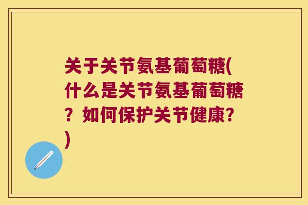 关于关节氨基葡萄糖(什么是关节氨基葡萄糖?如何保护关节健康?) 关于关节氨基葡萄糖(什么是关节氨基葡萄糖?如何保护关节健康?)