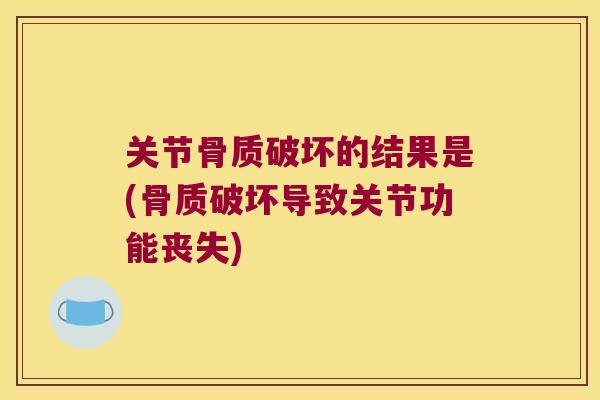 关节骨质破坏的结果是(骨质破坏导致关节功能丧失) 关节骨质破坏的结果是(骨质破坏导致关节功能丧失)