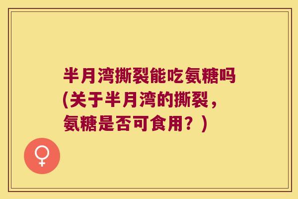 半月湾撕裂能吃氨糖吗(关于半月湾的撕裂，氨糖是否可食用？)
