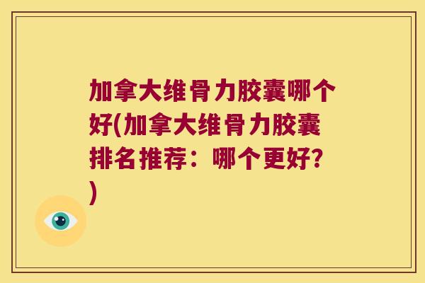 加拿大维骨力胶囊哪个好(加拿大维骨力胶囊排名推荐:哪个更好?) 加拿大维骨力胶囊哪个好(加拿大维骨力胶囊排名推荐:哪个更好?)