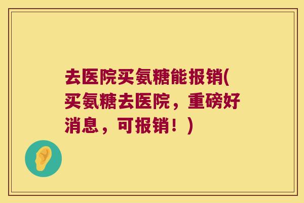 去医院买氨糖能报销(买氨糖去医院，重磅好消息，可报销！)