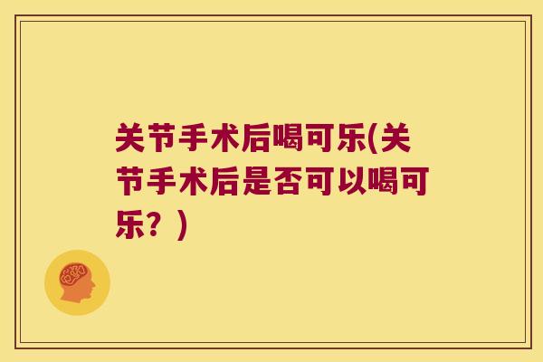 关节手术后喝可乐(关节手术后是否可以喝可乐?) 关节手术后喝可乐(关节手术后是否可以喝可乐?)