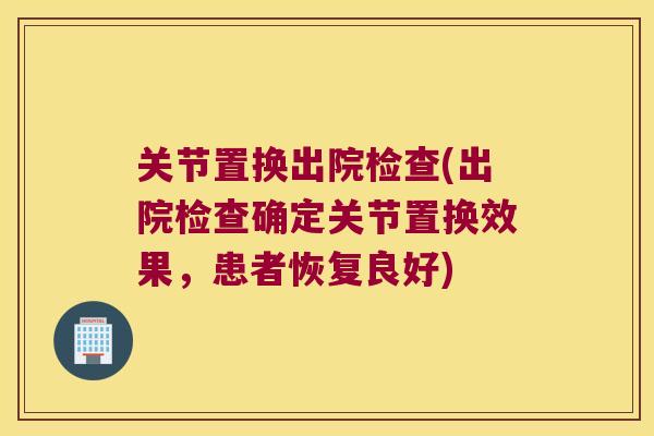 关节置换出院检查(出院检查确定关节置换效果,患者恢复良好) 关节置换出院检查(出院检查确定关节置换效果,患者恢复良好)