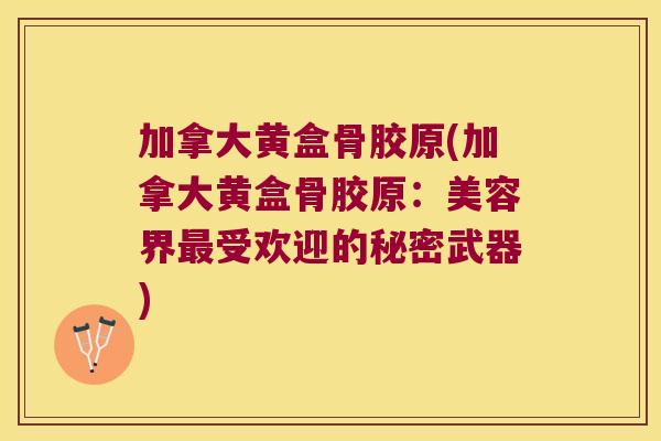 加拿大黄盒骨胶原(加拿大黄盒骨胶原：美容界受欢迎的秘密武器)