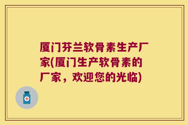 厦门芬兰软骨素生产厂家(厦门生产软骨素的厂家,欢迎您的光临) 厦门芬兰软骨素生产厂家(厦门生产软骨素的厂家,欢迎您的光临)