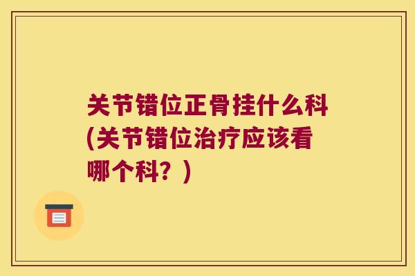 关节错位正骨挂什么科(关节错位应该看哪个科?) 关节错位正骨挂什么科(关节错位应该看哪个科?)