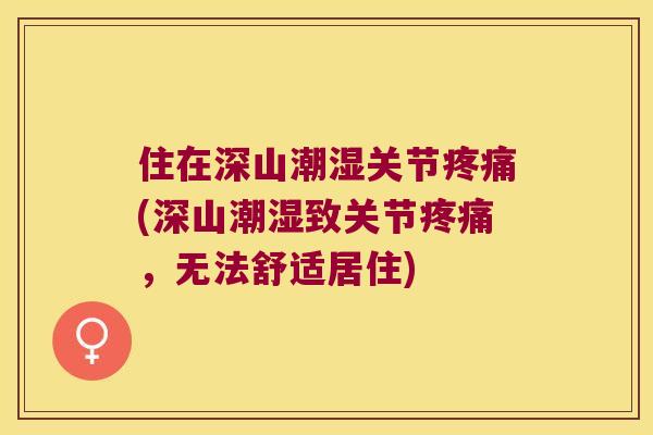 住在深山潮湿关节(深山潮湿致关节,无法舒适居住) 住在深山潮湿关节(深山潮湿致关节,无法舒适居住)