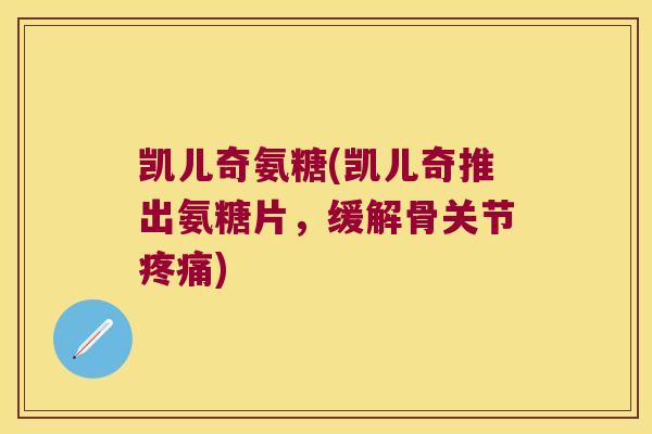 凯儿奇氨糖(凯儿奇推出氨糖片，缓解骨关节)